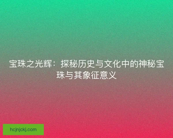 宝珠之光辉：探秘历史与文化中的神秘宝珠与其象征意义