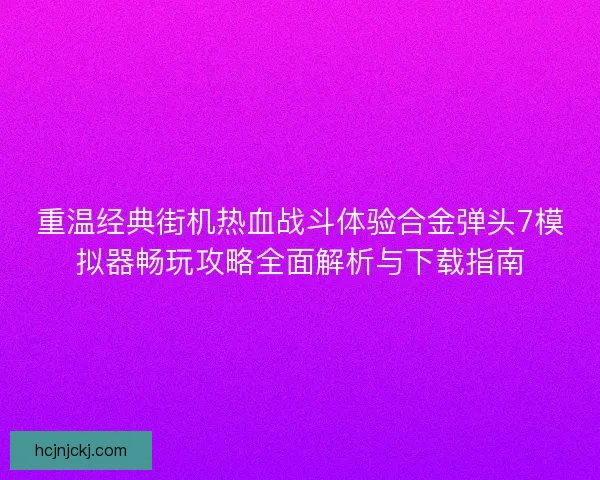 重温经典街机热血战斗体验合金弹头7模拟器畅玩攻略全面解析与下载指南
