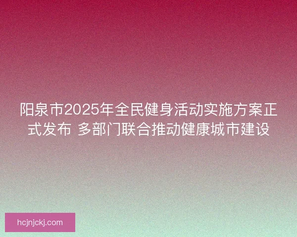 阳泉市2025年全民健身活动实施方案正式发布 多部门联合推动健康城市建设