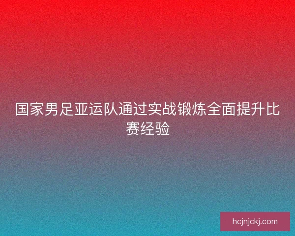 国家男足亚运队通过实战锻炼全面提升比赛经验