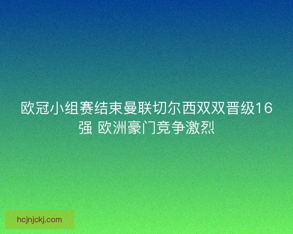 欧冠小组赛结束曼联切尔西双双晋级16强 欧洲豪门竞争激烈